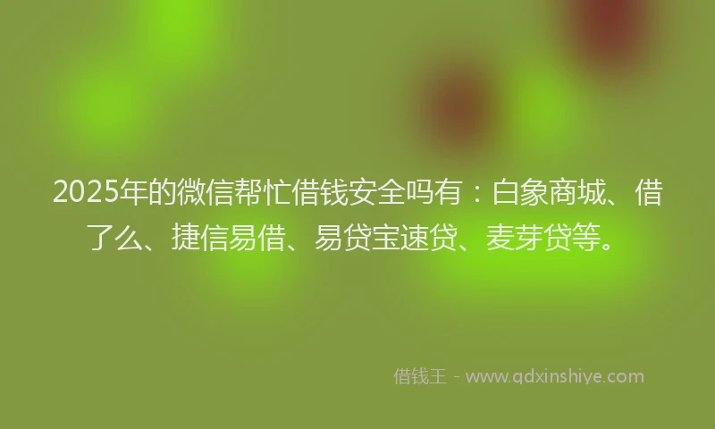 2025年的微信帮忙借钱安全吗有：白象商城、借了么、捷信易借、易贷宝速贷、麦芽贷等。