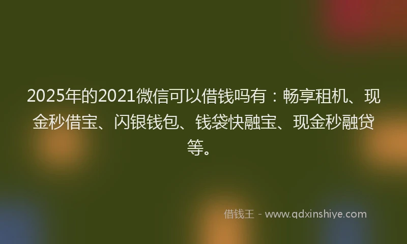 2025年的2021微信可以借钱吗有：畅享租机、现金秒借宝、闪银钱包、钱袋快融宝、现金秒融贷等。