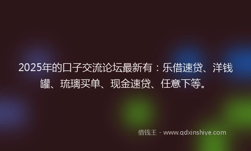2025年的口子交流论坛最新有：乐借速贷、洋钱罐、琉璃买单、现金速贷、任意下等。