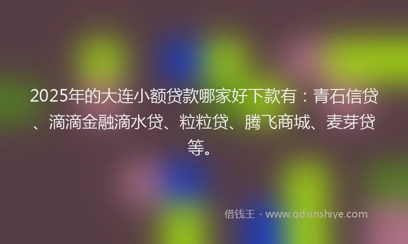 2025年的大连小额贷款哪家好下款有：青石信贷、滴滴金融滴水贷、粒粒贷、腾飞商城、麦芽贷等。