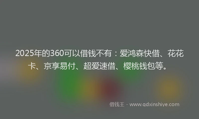 2025年的360可以借钱不有：爱鸿森快借、花花卡、京享易付、超爱速借、樱桃钱包等。