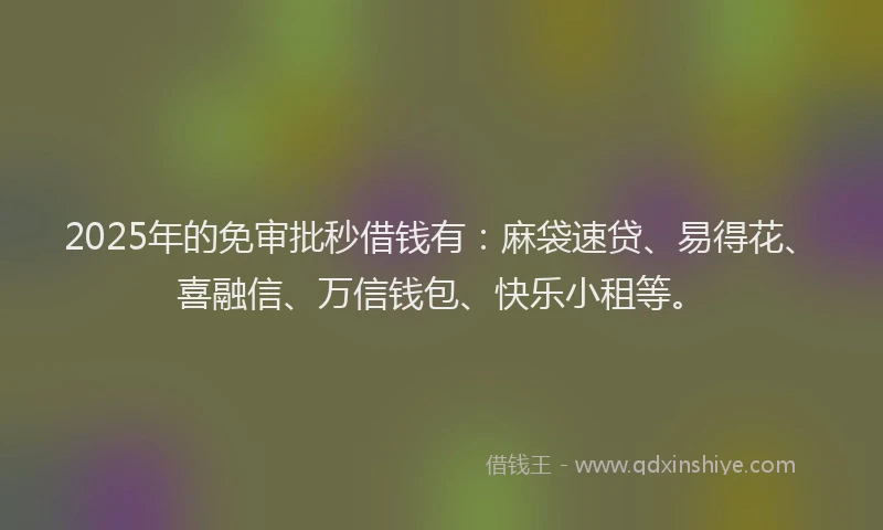 2025年的免审批秒借钱有：麻袋速贷、易得花、喜融信、万信钱包、快乐小租等。