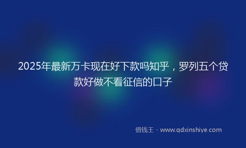 2025年最新万卡现在好下款吗知乎，罗列五个贷款好做不看征信的口子