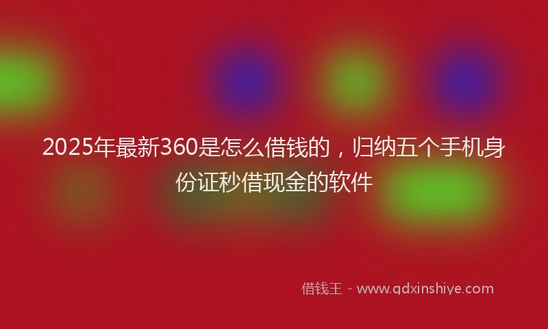 2025年最新360是怎么借钱的，归纳五个手机身份证秒借现金的软件