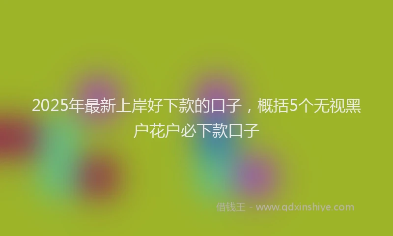 2025年最新上岸好下款的口子，概括5个无视黑户花户必下款口子