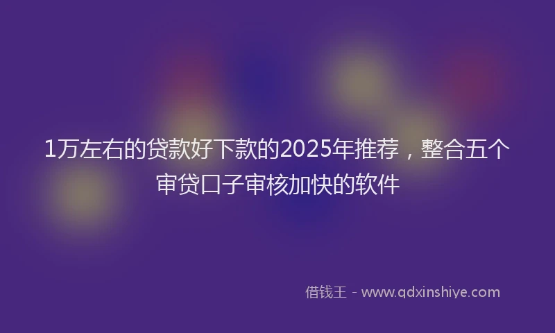 1万左右的贷款好下款的2025年推荐，整合五个审贷口子审核加快的软件