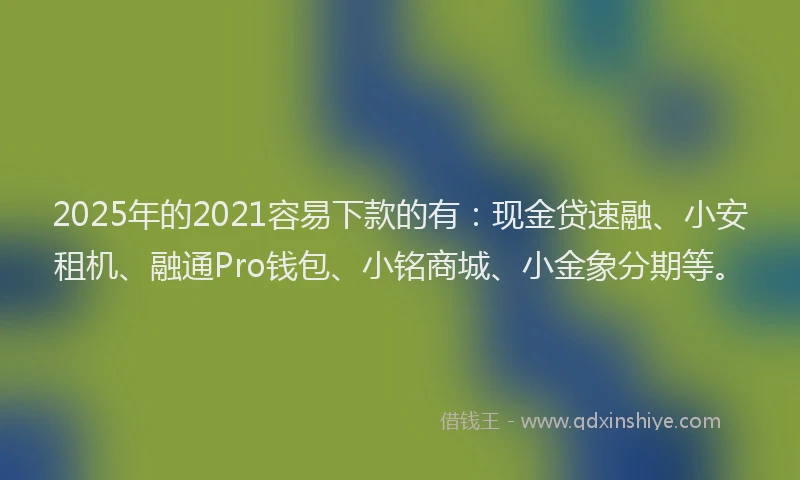 2025年的2021容易下款的有：现金贷速融、小安租机、融通Pro钱包、小铭商城、小金象分期等。