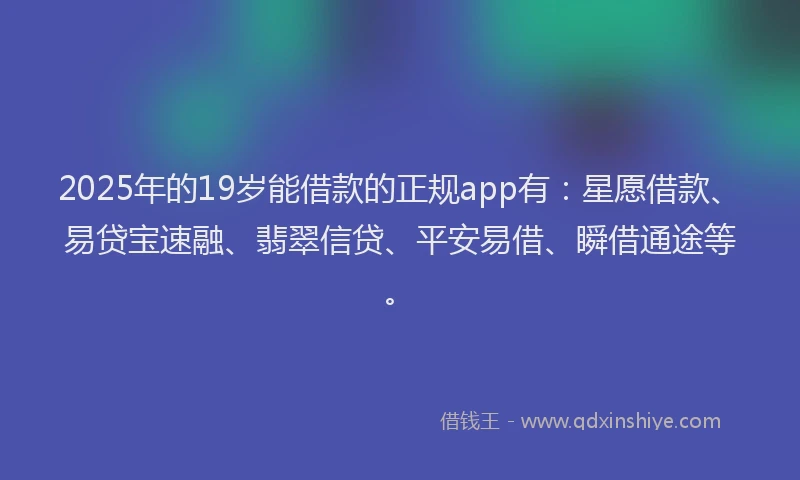 2025年的19岁能借款的正规app有：星愿借款、易贷宝速融、翡翠信贷、平安易借、瞬借通途等。