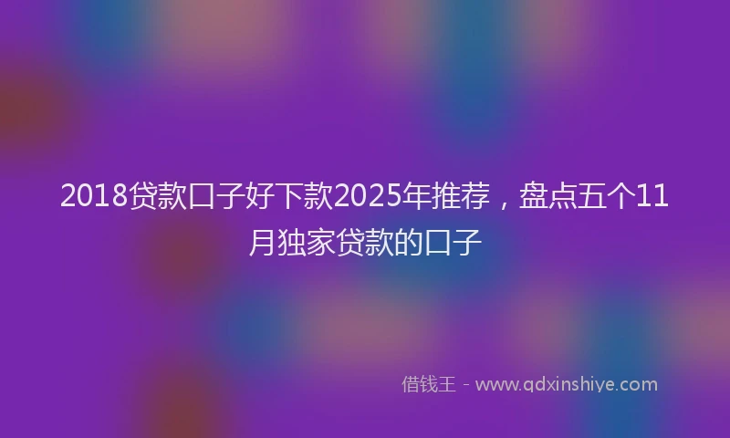 2018贷款口子好下款2025年推荐，盘点五个11月独家贷款的口子