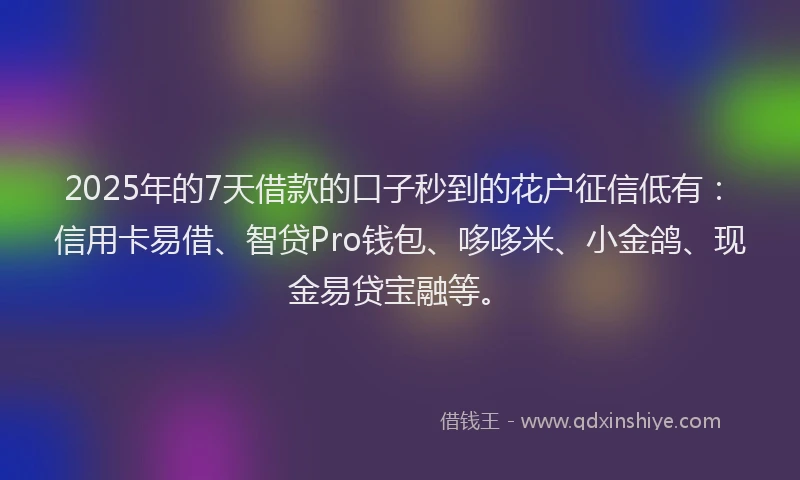 2025年的7天借款的口子秒到的花户征信低有：信用卡易借、智贷Pro钱包、哆哆米、小金鸽、现金易贷宝融等。