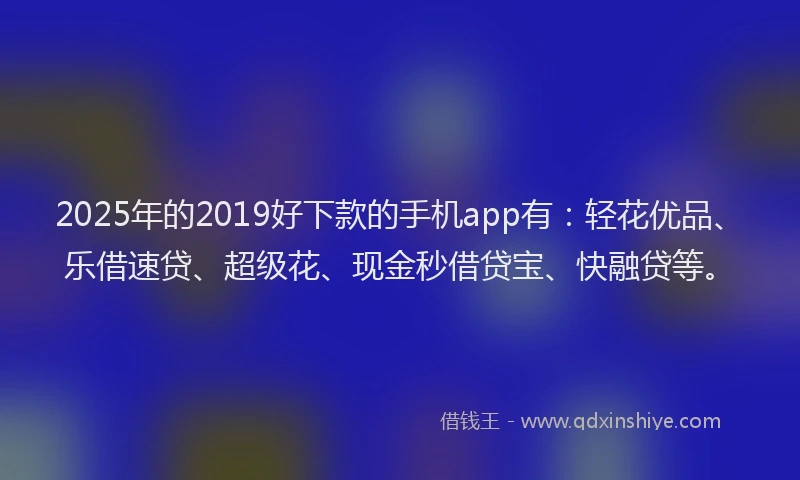 2025年的2019好下款的手机app有：轻花优品、乐借速贷、超级花、现金秒借贷宝、快融贷等。