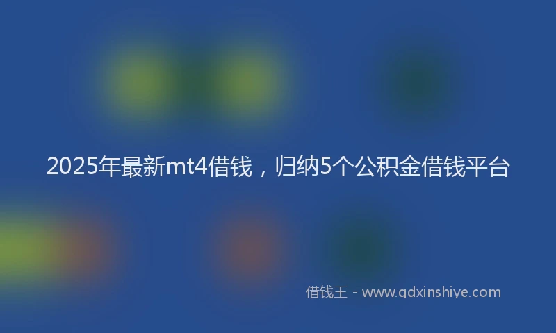 2025年最新mt4借钱，归纳5个公积金借钱平台