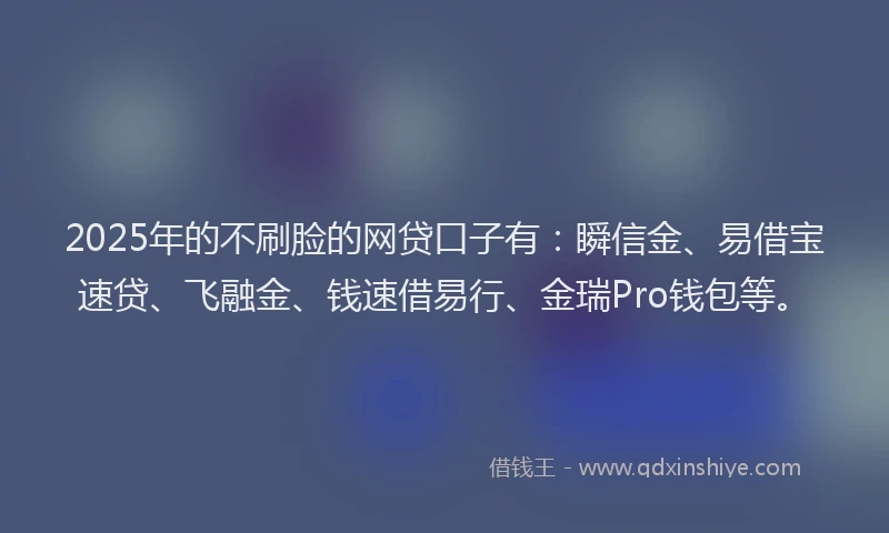2025年的不刷脸的网贷口子有：瞬信金、易借宝速贷、飞融金、钱速借易行、金瑞Pro钱包等。