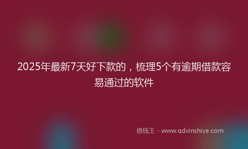 2025年最新7天好下款的，梳理5个有逾期借款容易通过的软件