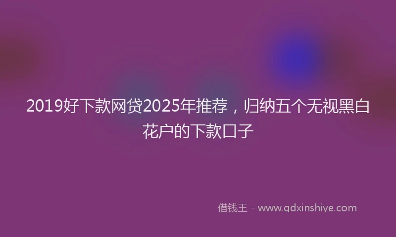 2019好下款网贷2025年推荐，归纳五个无视黑白花户的下款口子