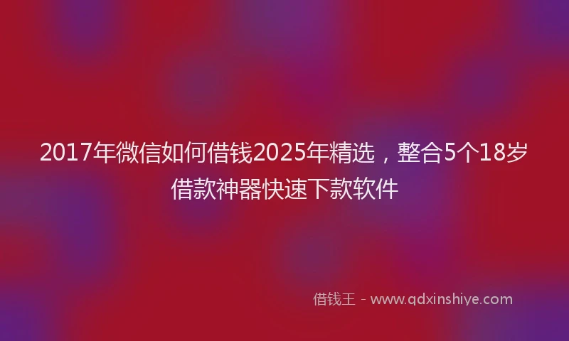 2017年微信如何借钱2025年精选，整合5个18岁借款神器快速下款软件