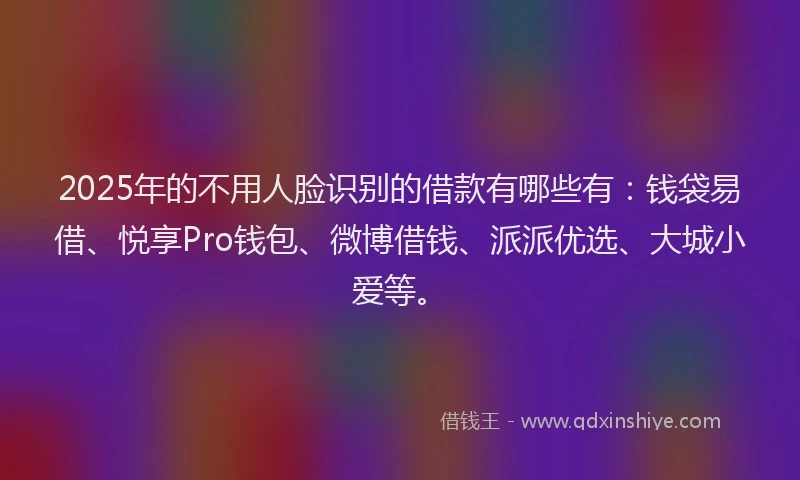 2025年的不用人脸识别的借款有哪些有：钱袋易借、悦享Pro钱包、微博借钱、派派优选、大城小爱等。
