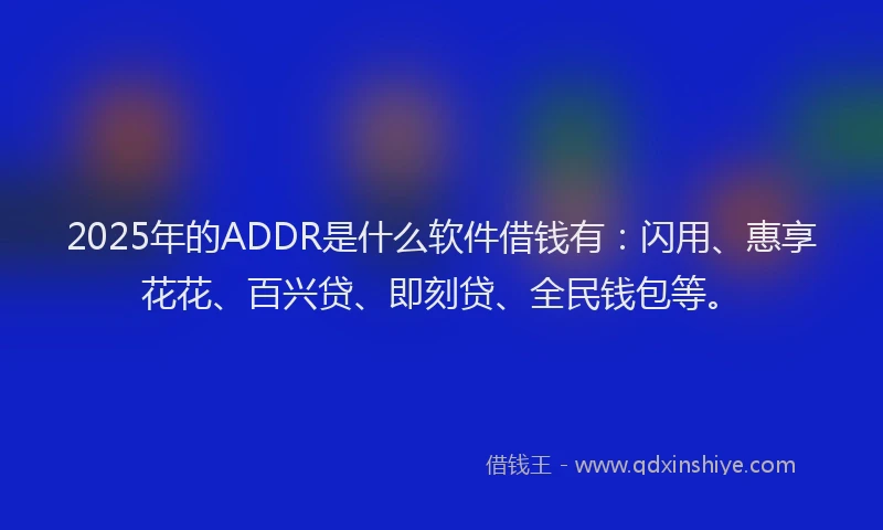 2025年的ADDR是什么软件借钱有：闪用、惠享花花、百兴贷、即刻贷、全民钱包等。