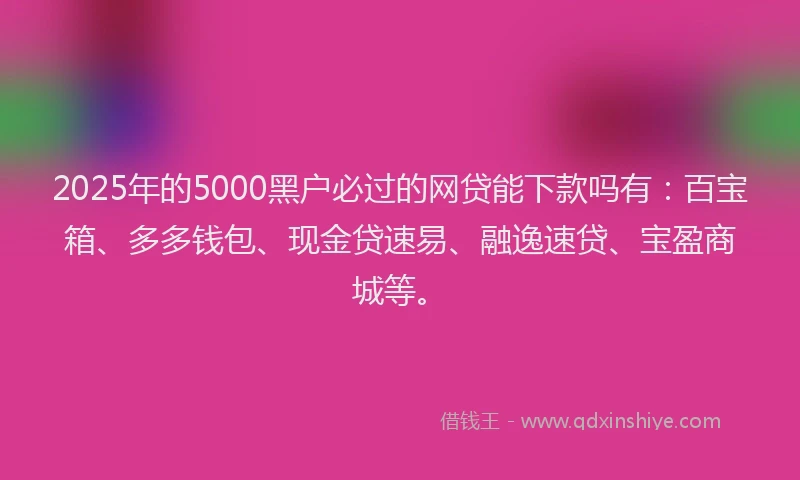 2025年的5000黑户必过的网贷能下款吗有：百宝箱、多多钱包、现金贷速易、融逸速贷、宝盈商城等。