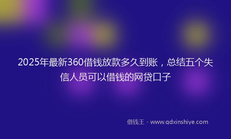 2025年最新360借钱放款多久到账，总结五个失信人员可以借钱的网贷口子