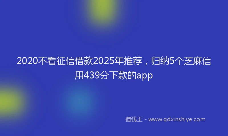 2020不看征信借款2025年推荐，归纳5个芝麻信用439分下款的app