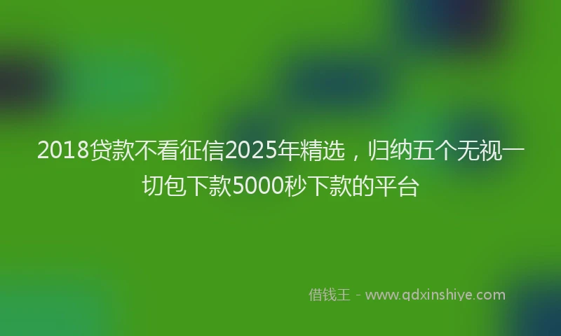 2018贷款不看征信2025年精选，归纳五个无视一切包下款5000秒下款的平台