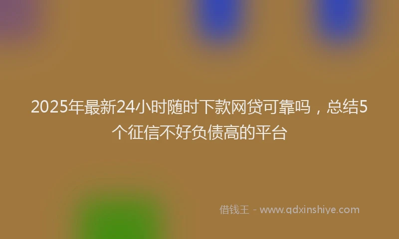 2025年最新24小时随时下款网贷可靠吗，总结5个征信不好负债高的平台