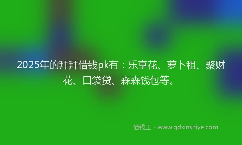 2025年的拜拜借钱pk有：乐享花、萝卜租、聚财花、口袋贷、森森钱包等。