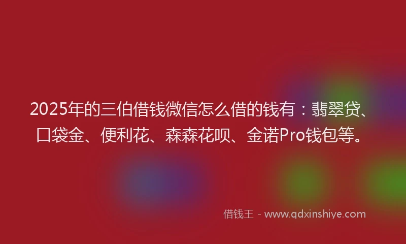 2025年的三伯借钱微信怎么借的钱有：翡翠贷、口袋金、便利花、森森花呗、金诺Pro钱包等。