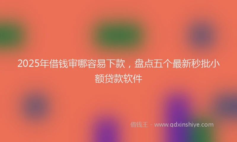 2025年借钱审哪容易下款，盘点五个最新秒批小额贷款软件