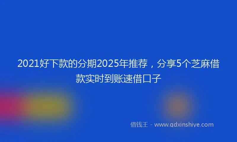 2021好下款的分期2025年推荐，分享5个芝麻借款实时到账速借口子