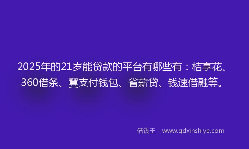 2025年的21岁能贷款的平台有哪些有：桔享花、360借条、翼支付钱包、省薪贷、钱速借融等。