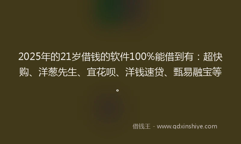 2025年的21岁借钱的软件100%能借到有：超快购、洋葱先生、宜花呗、洋钱速贷、甄易融宝等。
