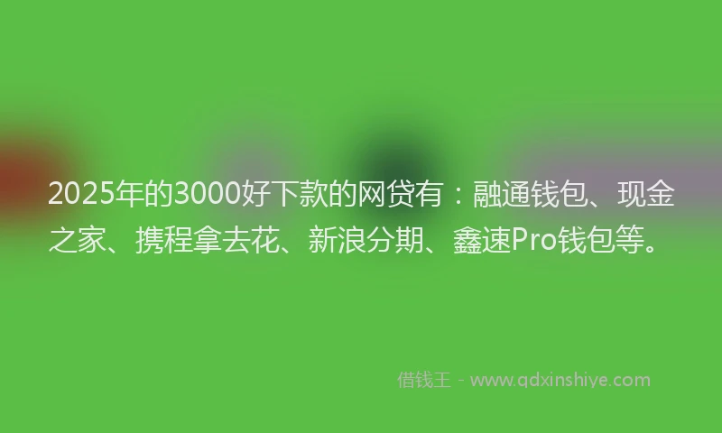 2025年的3000好下款的网贷有：融通钱包、现金之家、携程拿去花、新浪分期、鑫速Pro钱包等。