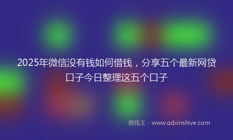 2025年微信没有钱如何借钱，分享五个最新网贷口子今日整理这五个口子