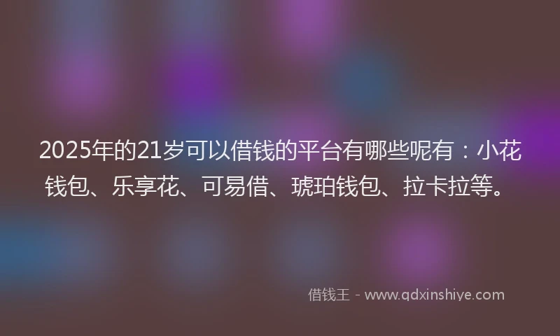 2025年的21岁可以借钱的平台有哪些呢有：小花钱包、乐享花、可易借、琥珀钱包、拉卡拉等。