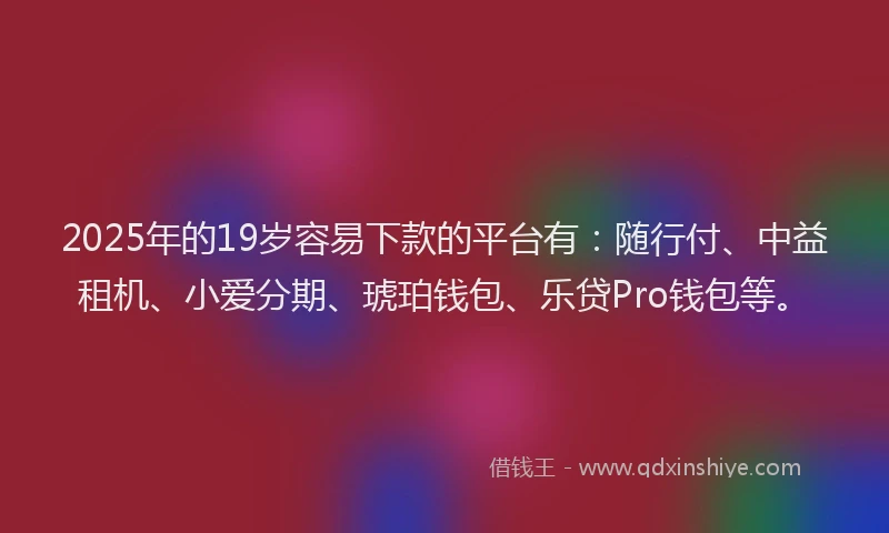 2025年的19岁容易下款的平台有：随行付、中益租机、小爱分期、琥珀钱包、乐贷Pro钱包等。