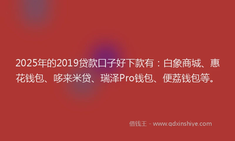 2025年的2019贷款口子好下款有：白象商城、惠花钱包、哆来米贷、瑞泽Pro钱包、便荔钱包等。