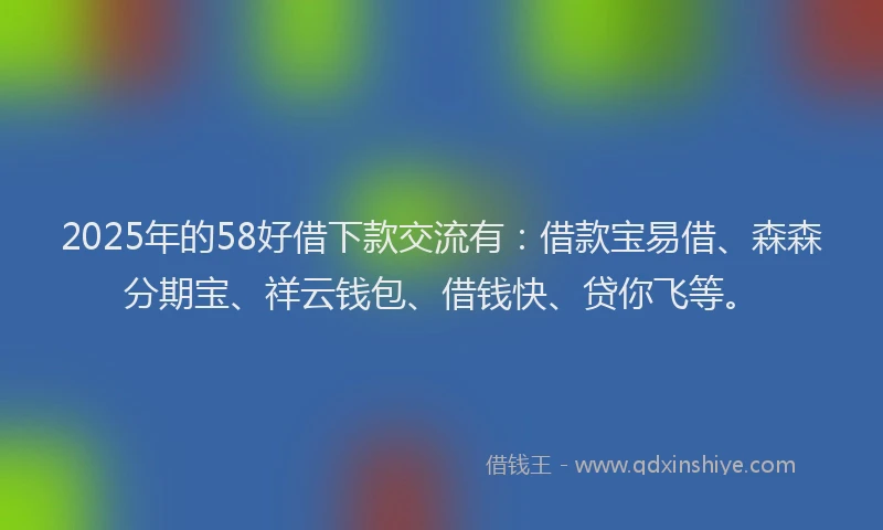 2025年的58好借下款交流有：借款宝易借、森森分期宝、祥云钱包、借钱快、贷你飞等。