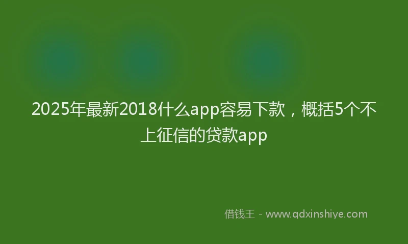 2025年最新2018什么app容易下款，概括5个不上征信的贷款app