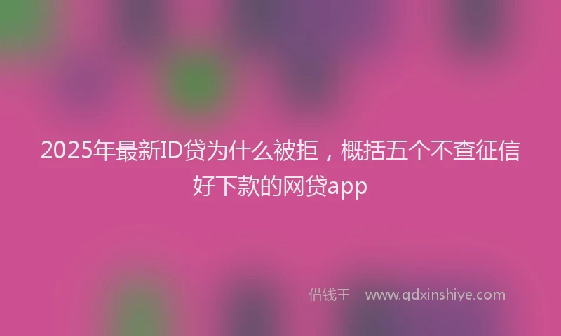 2025年最新ID贷为什么被拒，概括五个不查征信好下款的网贷app