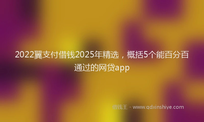 2022翼支付借钱2025年精选，概括5个能百分百通过的网贷app