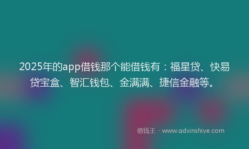 2025年的app借钱那个能借钱有：福星贷、快易贷宝盒、智汇钱包、金满满、捷信金融等。