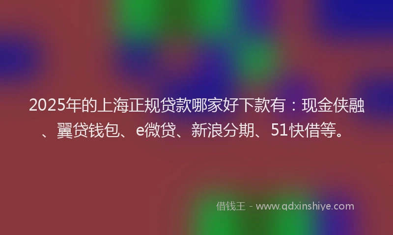 2025年的上海正规贷款哪家好下款有：现金侠融、翼贷钱包、e微贷、新浪分期、51快借等。