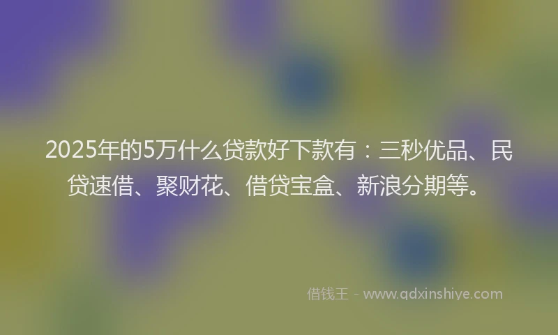 2025年的5万什么贷款好下款有：三秒优品、民贷速借、聚财花、借贷宝盒、新浪分期等。