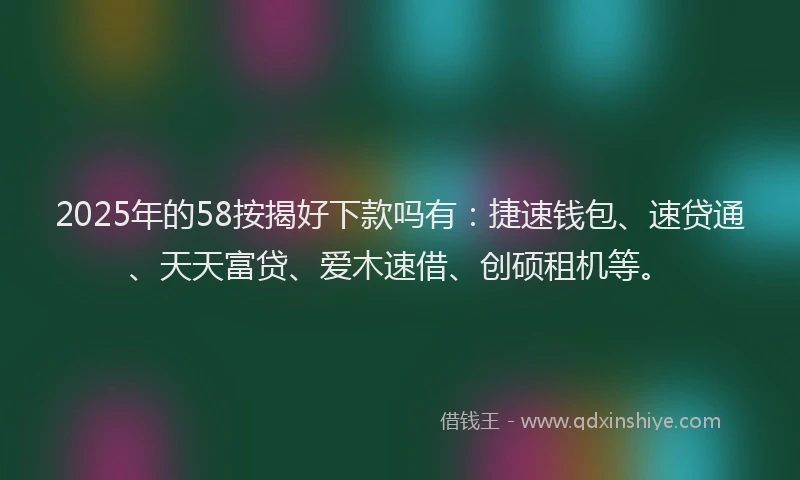 2025年的58按揭好下款吗有：捷速钱包、速贷通、天天富贷、爱木速借、创硕租机等。