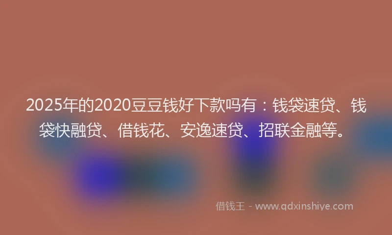 2025年的2020豆豆钱好下款吗有：钱袋速贷、钱袋快融贷、借钱花、安逸速贷、招联金融等。