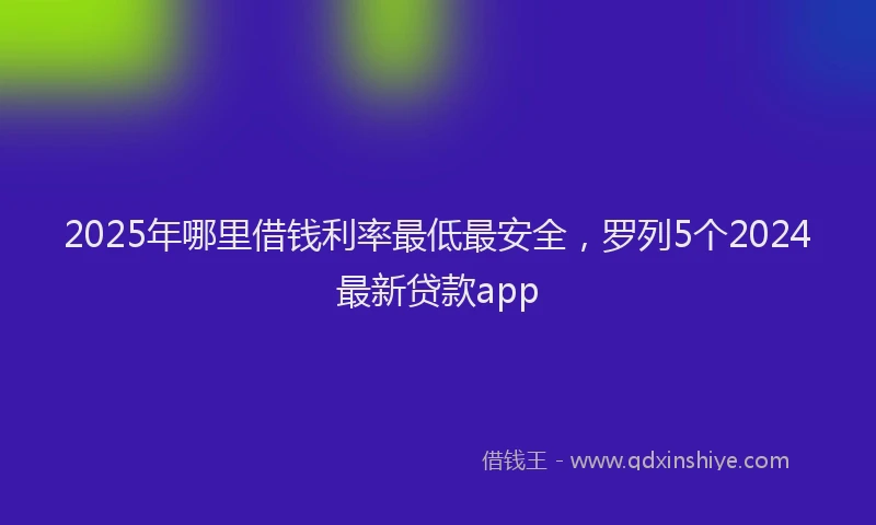 2025年哪里借钱利率最低最安全，罗列5个2024最新贷款app