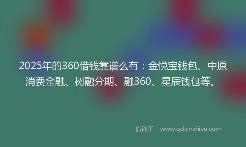 2025年的360借钱靠谱么有：金悦宝钱包、中原消费金融、树融分期、融360、星辰钱包等。