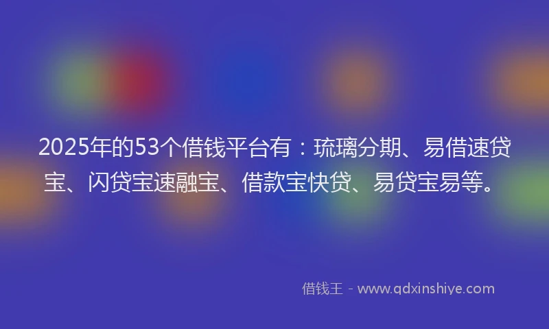 2025年的53个借钱平台有：琉璃分期、易借速贷宝、闪贷宝速融宝、借款宝快贷、易贷宝易等。